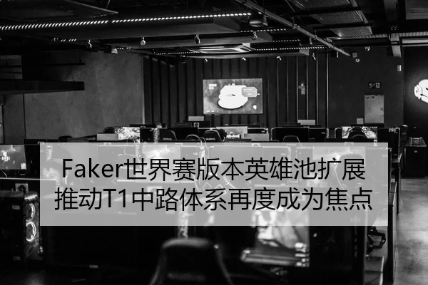 Faker世界赛版本英雄池扩展推动T1中路体系再度成为焦点