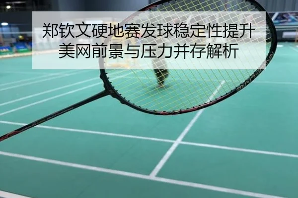 郑钦文硬地赛发球稳定性提升 美网前景与压力并存解析