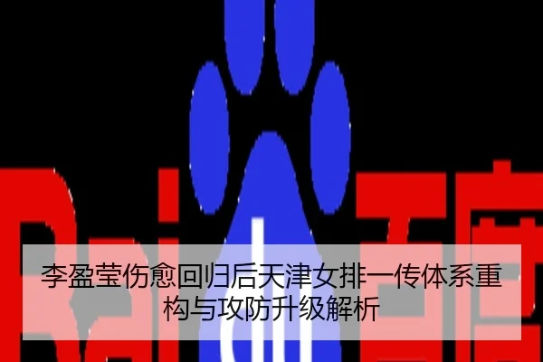 李盈莹伤愈回归后天津女排一传体系重构与攻防升级解析