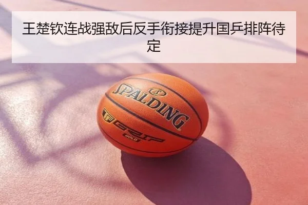 王楚钦连战强敌后反手衔接提升国乒排阵待定